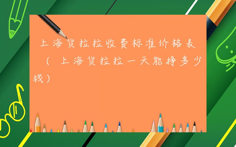 上海货拉拉收费标准价格表 (上海货拉拉一天能挣多少钱)